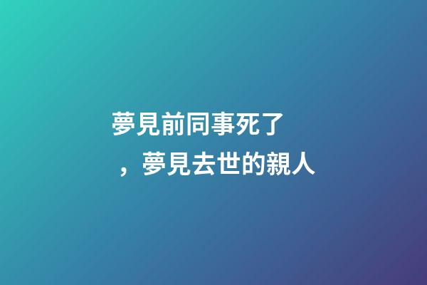 夢見前同事死了，夢見去世的親人-第1張-觀點-玄機派